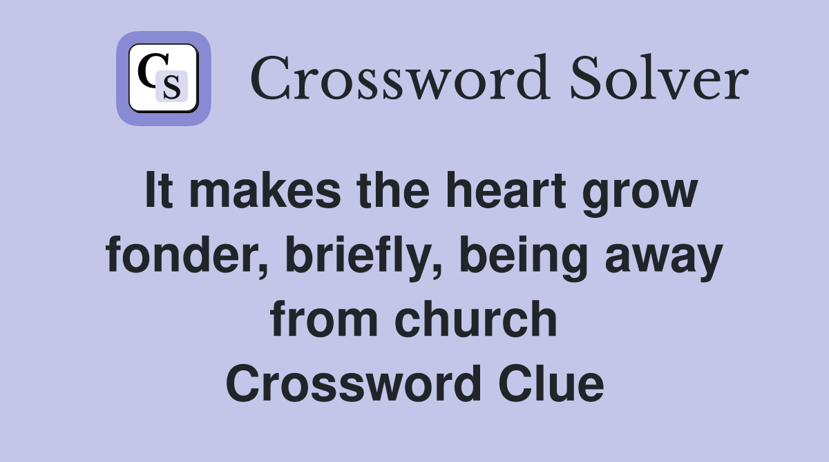 It makes the heart grow fonder, briefly, being away from church Crossword Clue