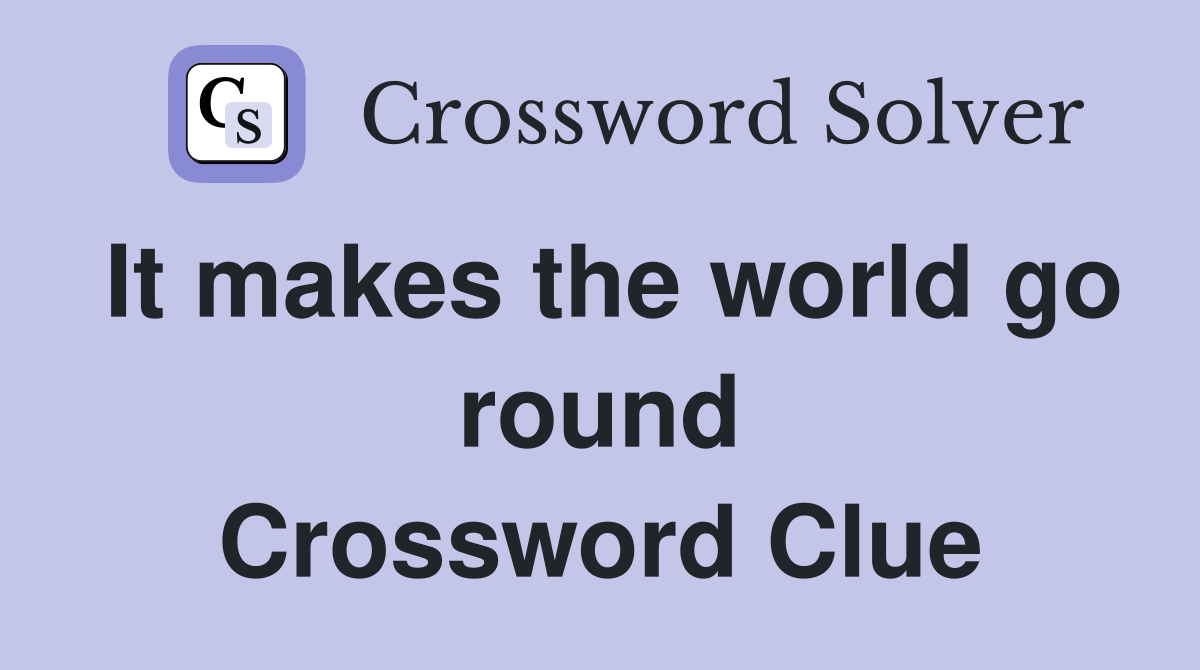 It makes the world go round Crossword Clue