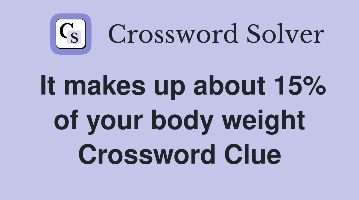 It makes up about 15% of your body weight Crossword Clue