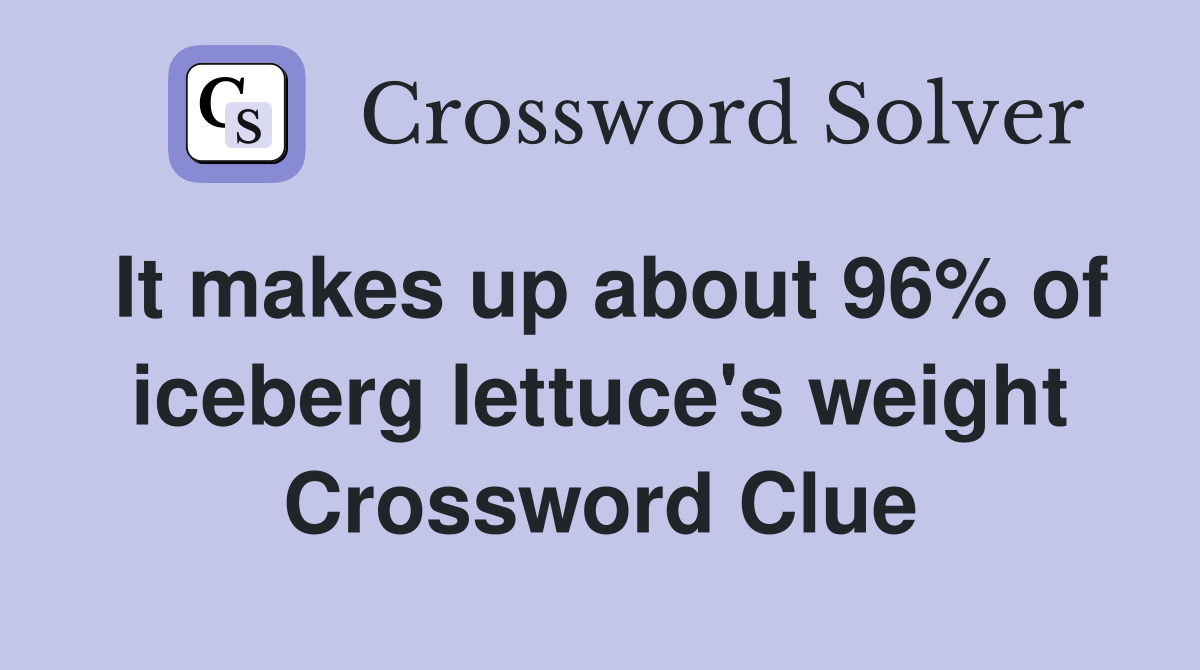 It makes up about 96% of iceberg lettuce's weight Crossword Clue