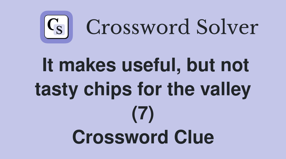 It makes useful, but not tasty chips for the valley (7) Crossword Clue