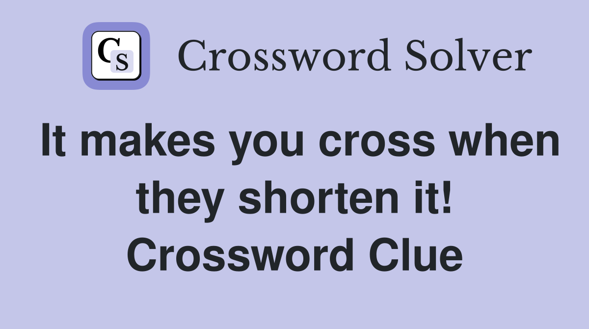 It makes you cross when they shorten it! Crossword Clue