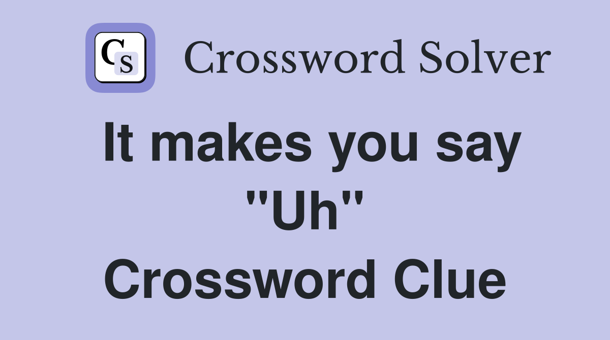 It makes you say "Uh" Crossword Clue
