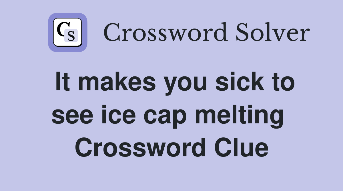 It makes you sick to see ice cap melting  Crossword Clue