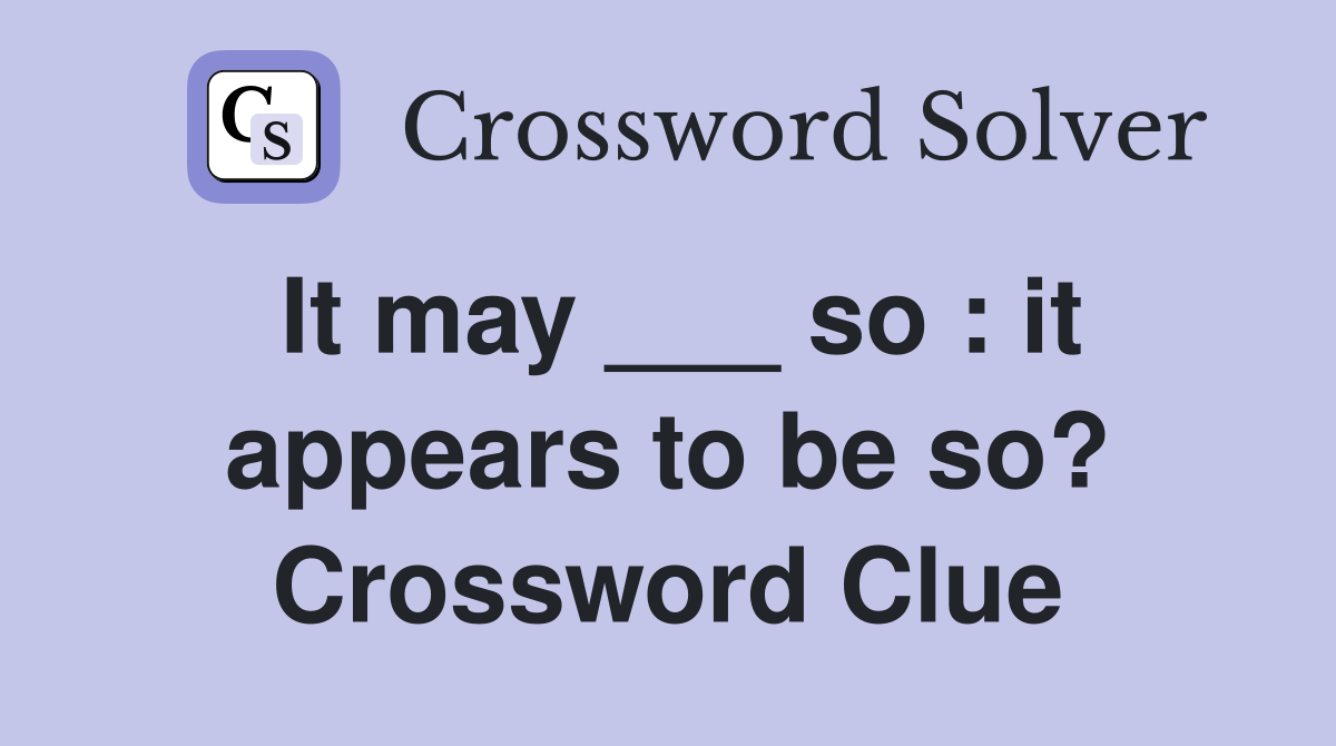 It may ___ so : it appears to be so? Crossword Clue