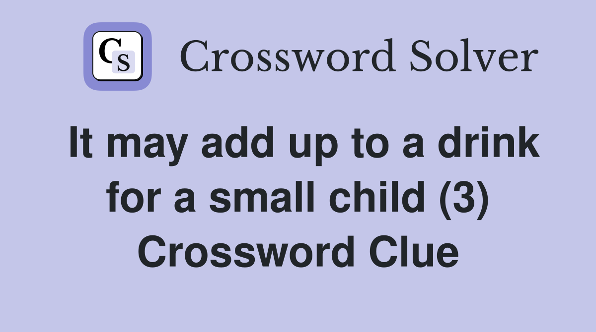 It may add up to a drink for a small child (3) Crossword Clue
