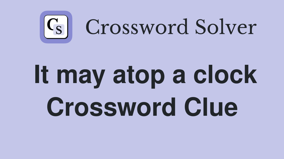 It may atop a clock Crossword Clue