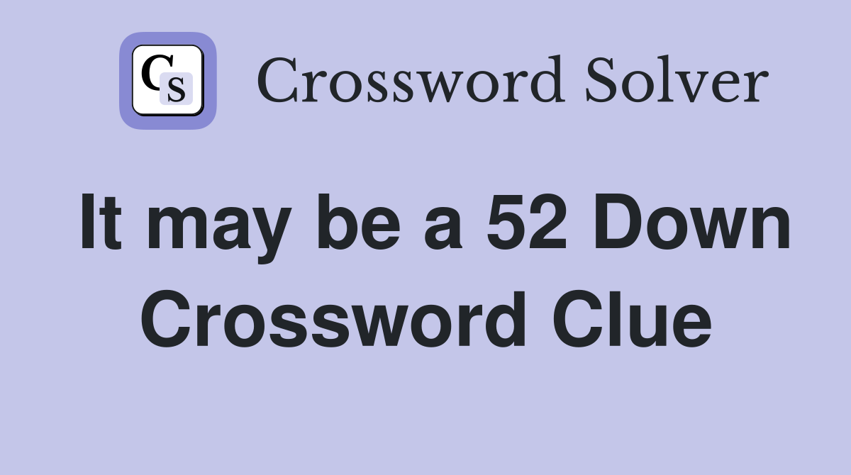 It may be a 52 Down Crossword Clue