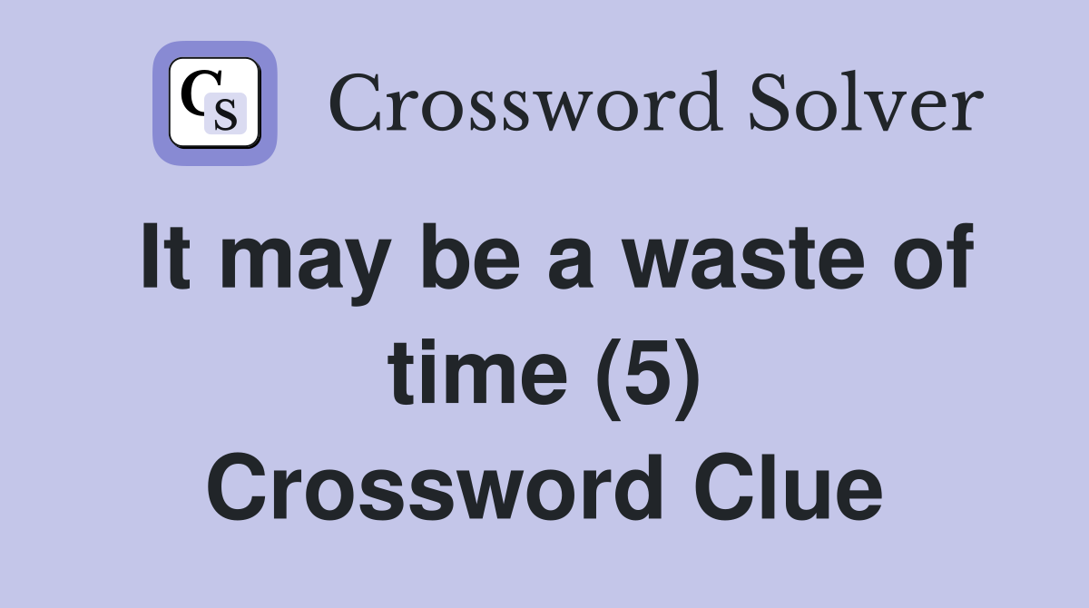 It may be a waste of time (5) Crossword Clue