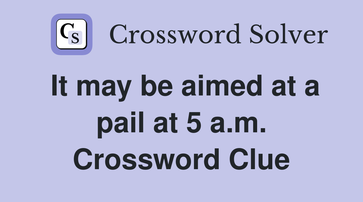 It may be aimed at a pail at 5 a.m. Crossword Clue