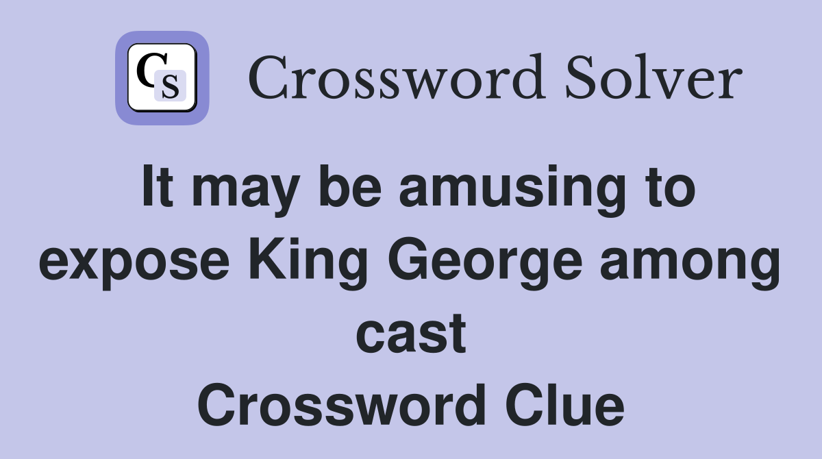 It may be amusing to expose King George among cast Crossword Clue