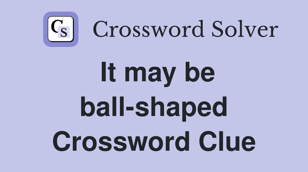 It may be ball-shaped Crossword Clue
