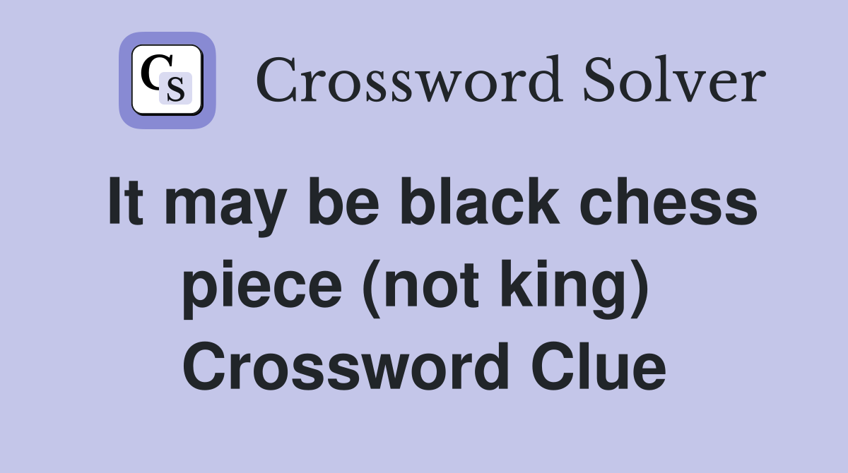 It may be black chess piece (not king)  Crossword Clue