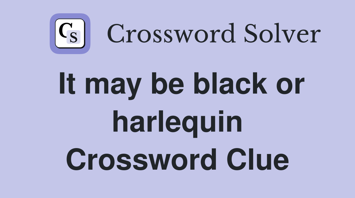 It may be black or harlequin Crossword Clue