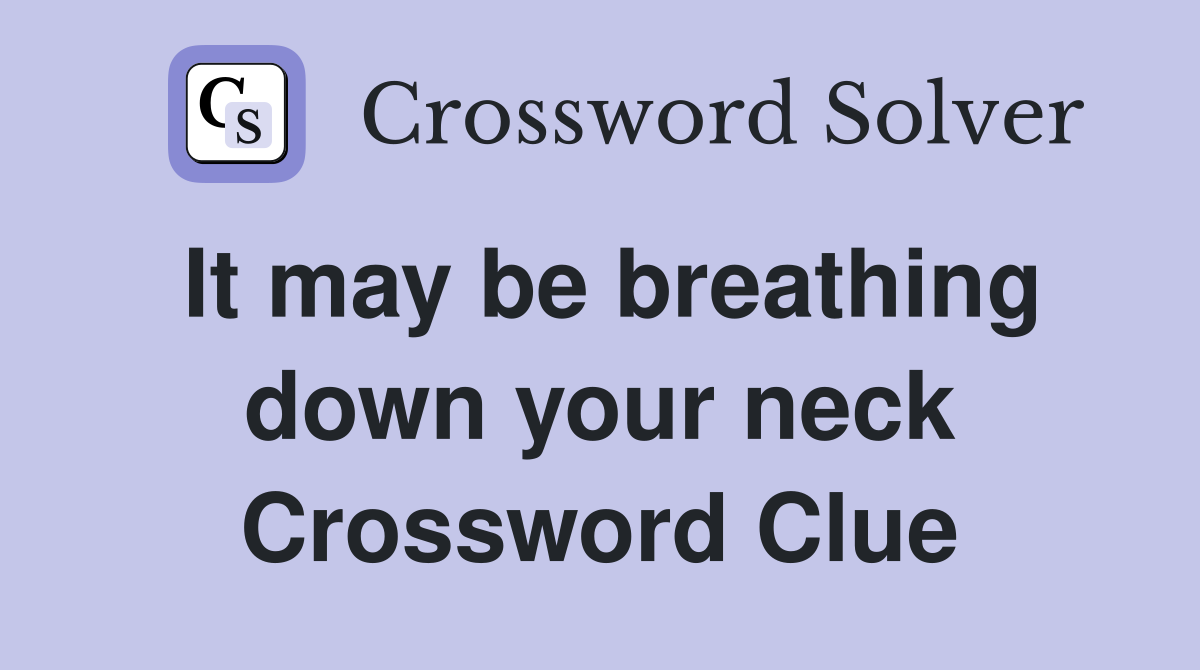 It may be breathing down your neck Crossword Clue