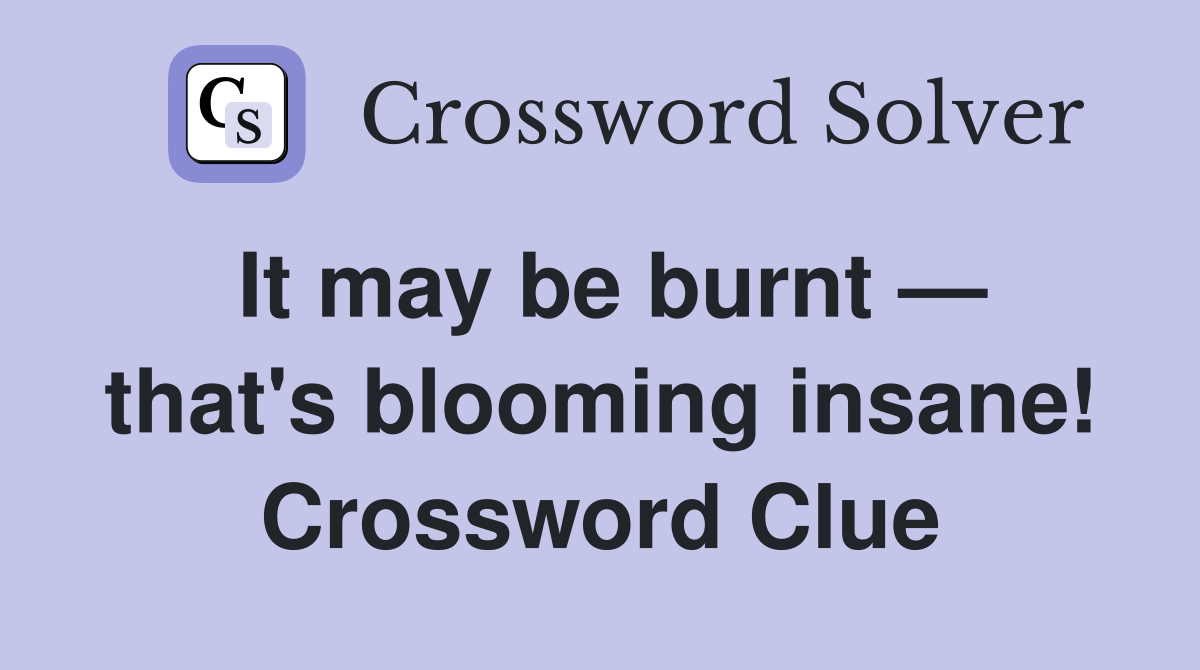 It may be burnt — that's blooming insane! Crossword Clue