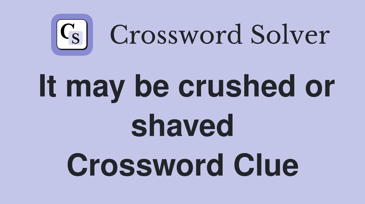 It may be crushed or shaved Crossword Clue