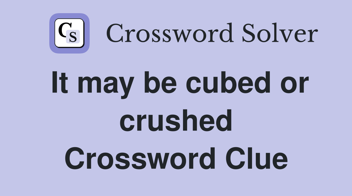 It may be cubed or crushed Crossword Clue