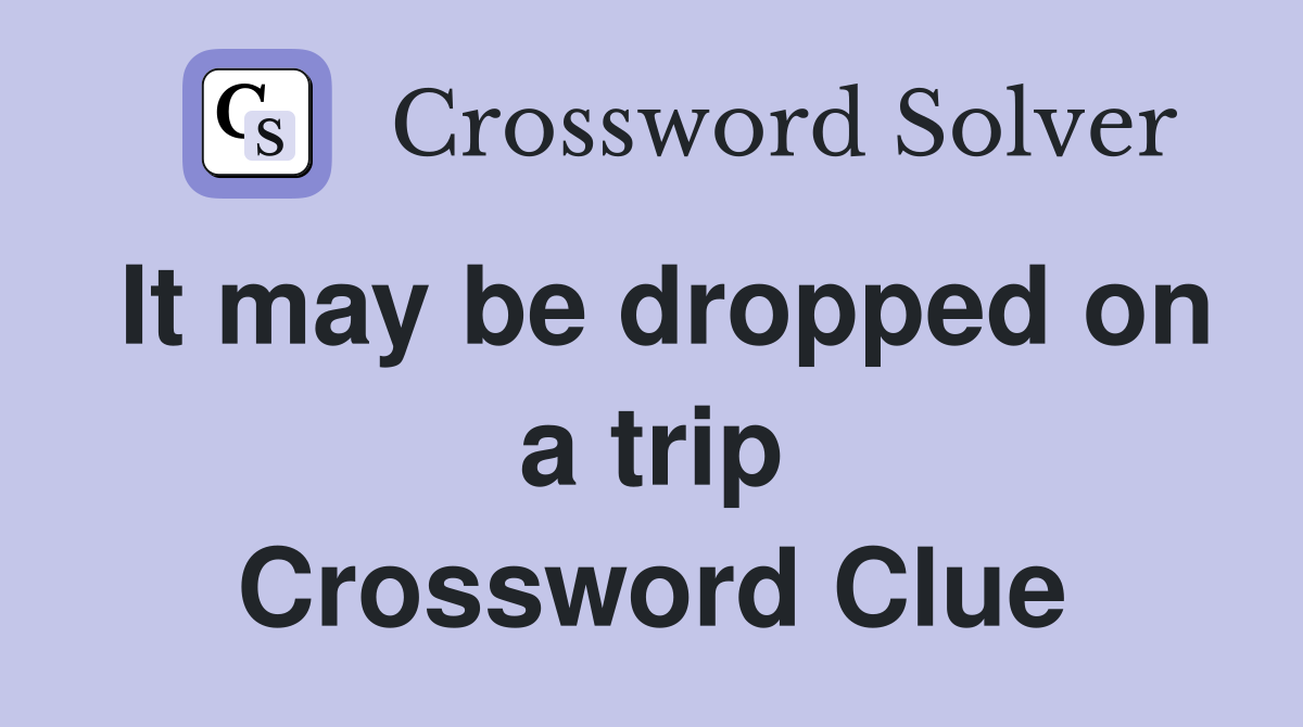 It may be dropped on a trip Crossword Clue
