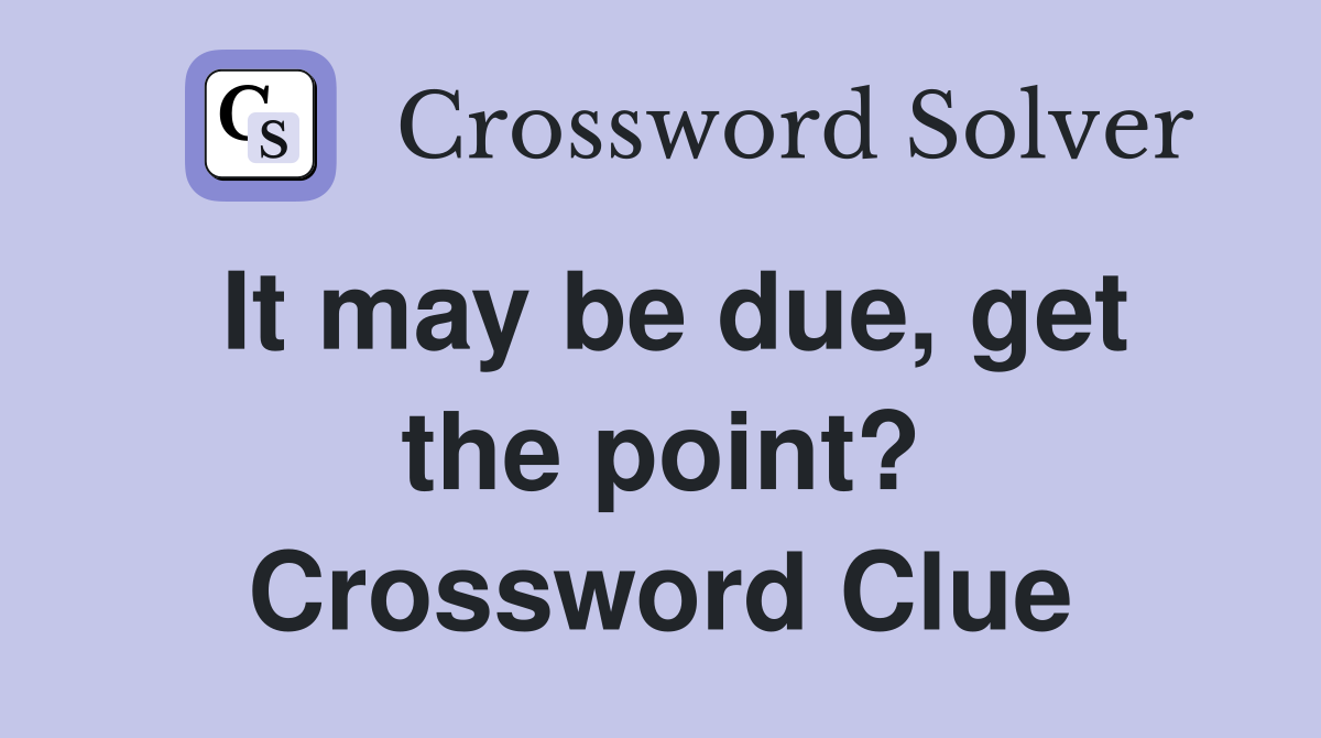 It may be due, get the point? Crossword Clue