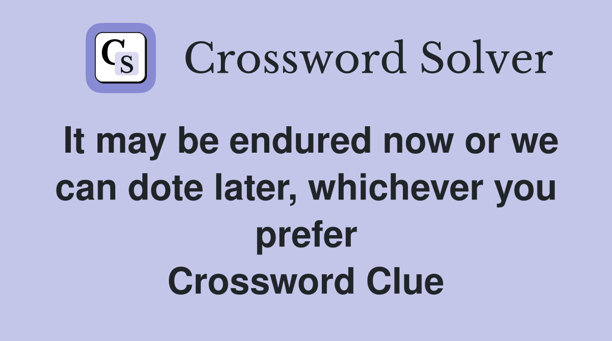 It may be endured now or we can dote later, whichever you prefer Crossword Clue