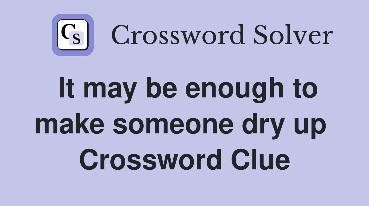 It may be enough to make someone dry up  Crossword Clue