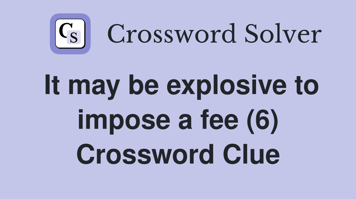 It may be explosive to impose a fee (6) Crossword Clue