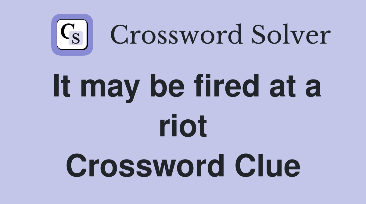 It may be fired at a riot Crossword Clue
