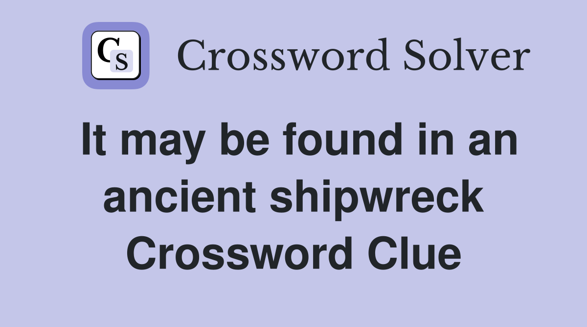 It may be found in an ancient shipwreck Crossword Clue