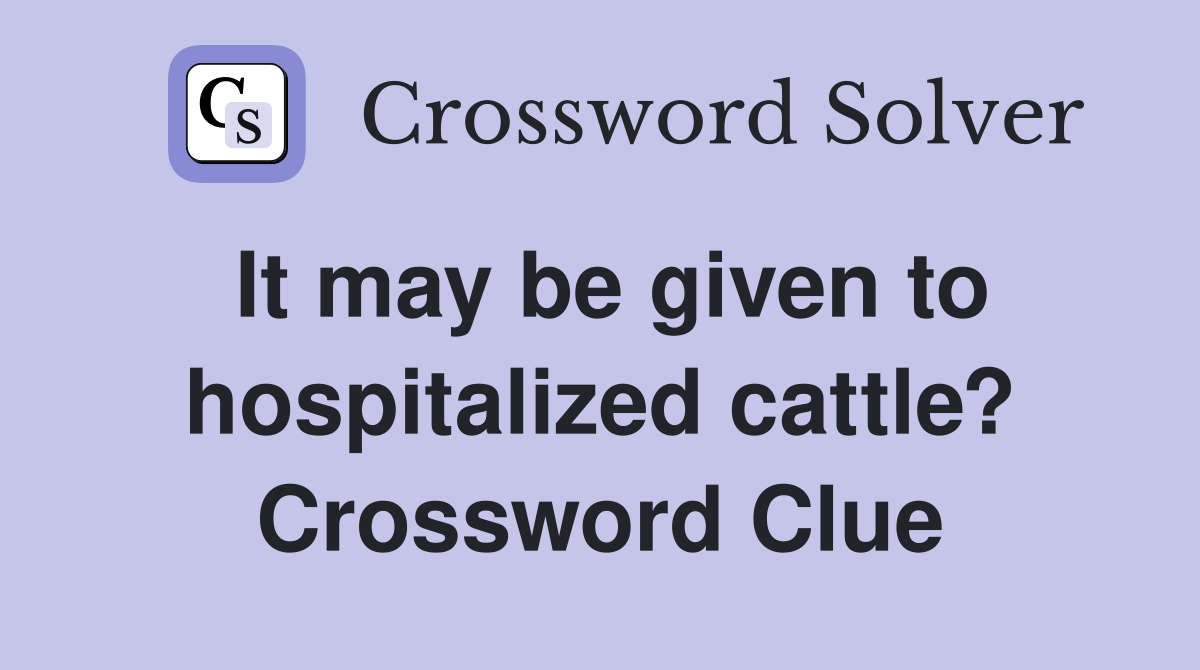 It may be given to hospitalized cattle? Crossword Clue