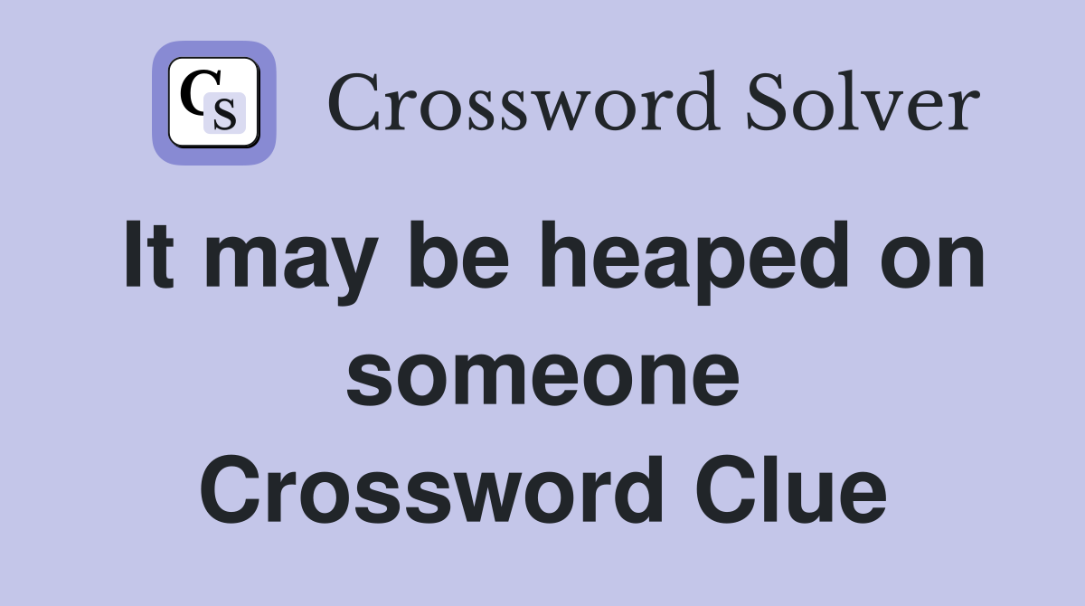 It may be heaped on someone Crossword Clue
