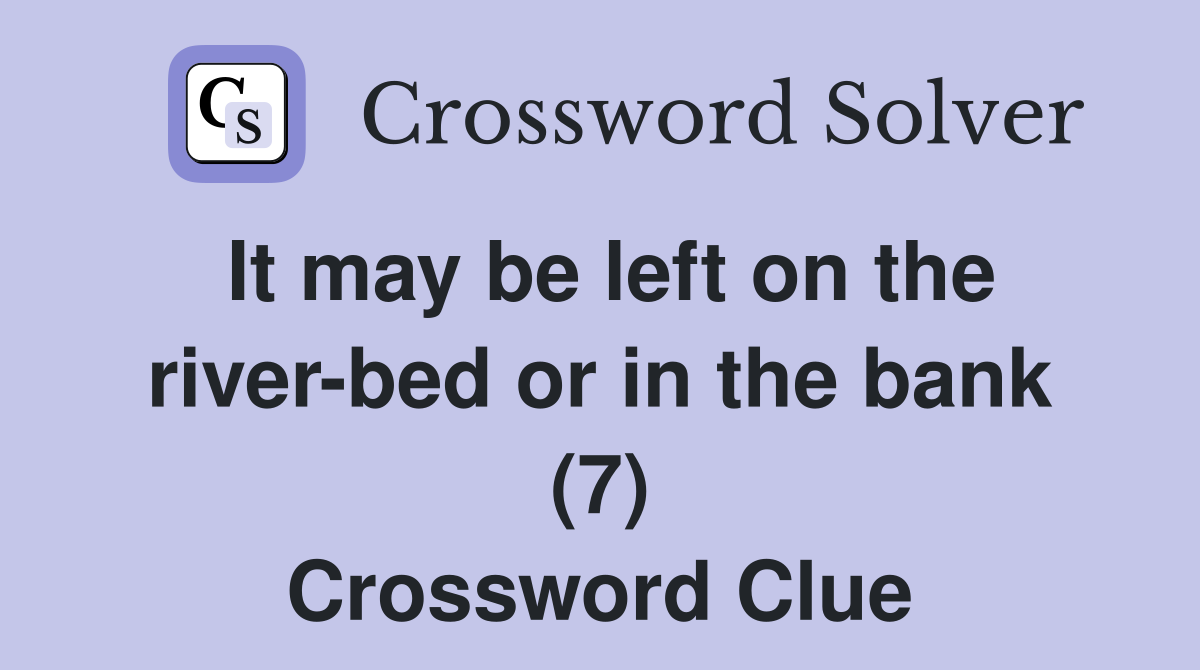 It may be left on the river-bed or in the bank (7) Crossword Clue