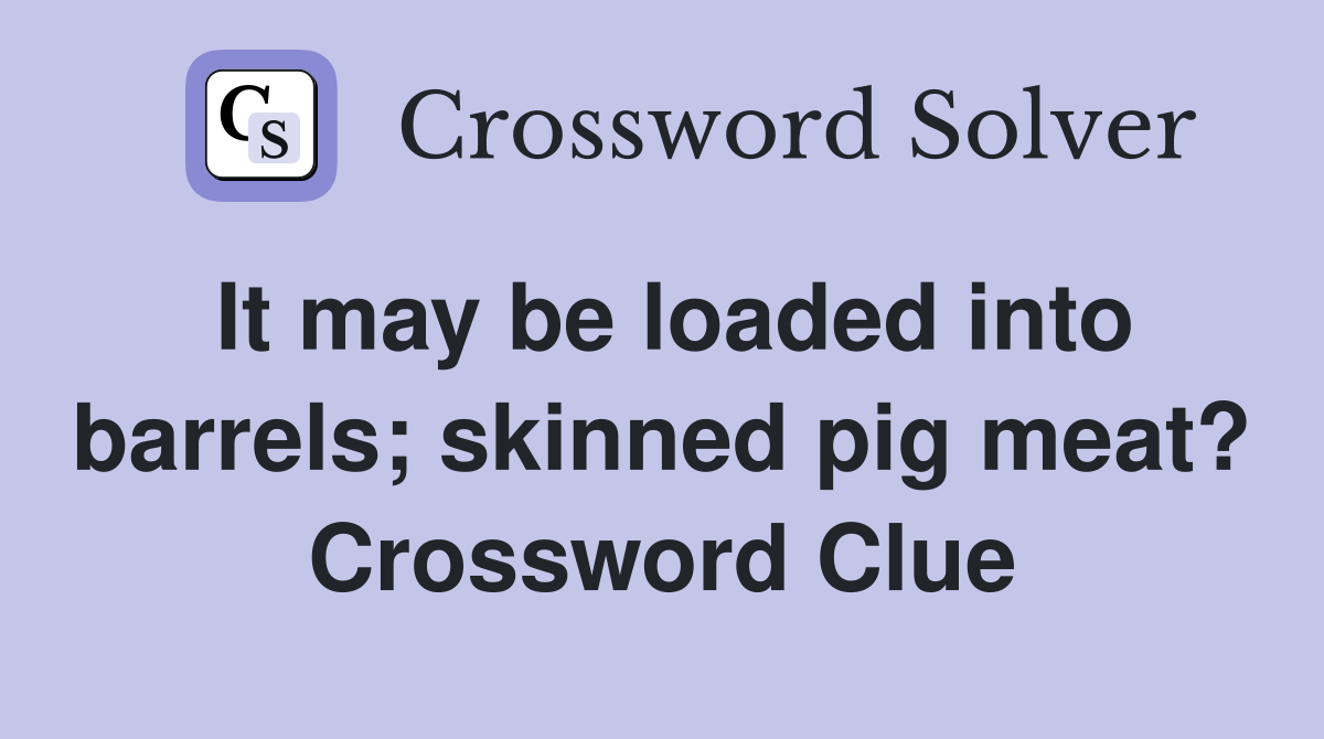 It may be loaded into barrels; skinned pig meat? Crossword Clue