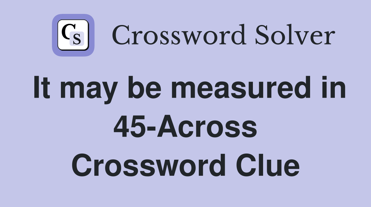 It may be measured in 45-Across Crossword Clue