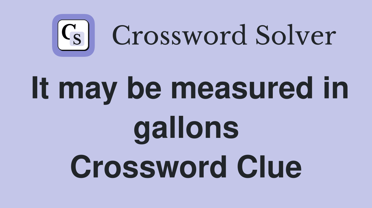 It may be measured in gallons Crossword Clue