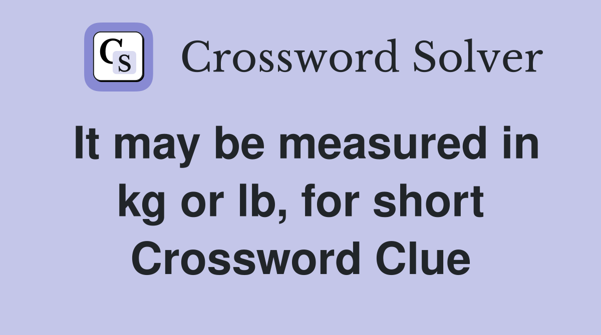 It may be measured in kg or lb, for short Crossword Clue