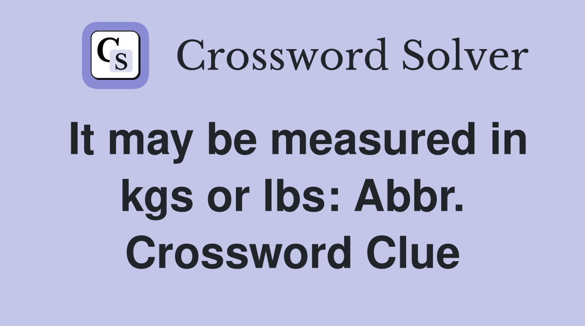 It may be measured in kgs or lbs: Abbr. Crossword Clue
