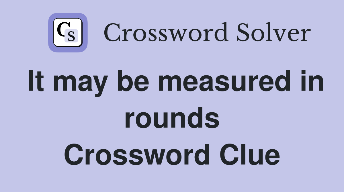It may be measured in rounds Crossword Clue