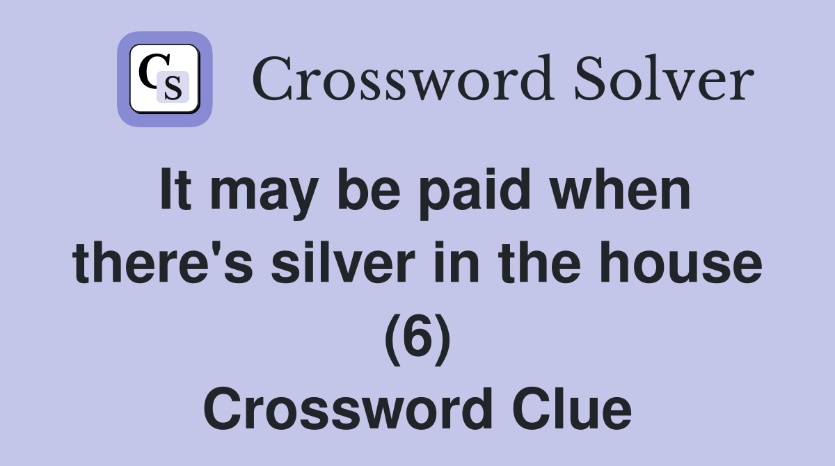 It may be paid when there's silver in the house (6) Crossword Clue