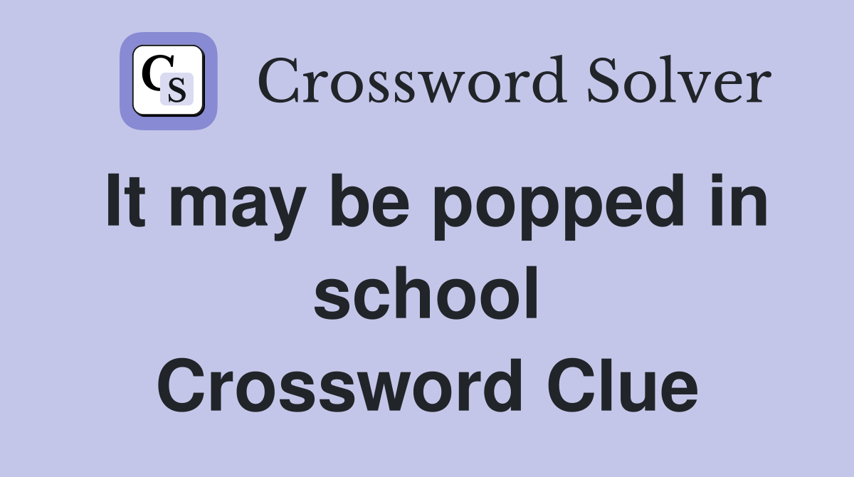 It may be popped in school Crossword Clue