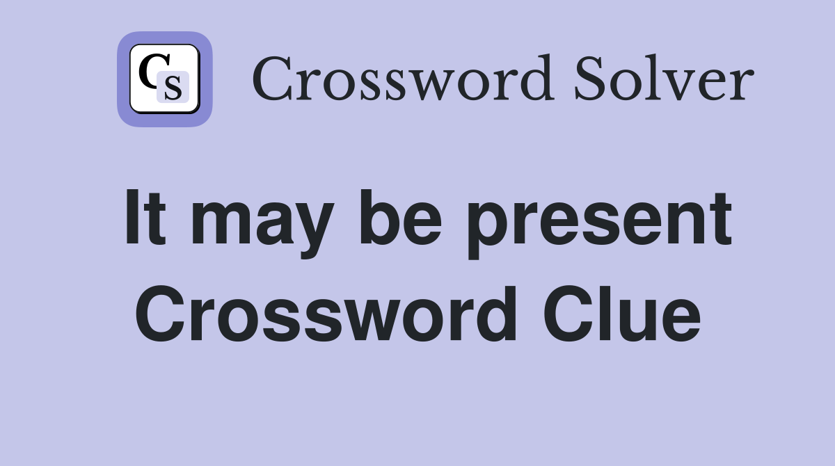 It may be present Crossword Clue