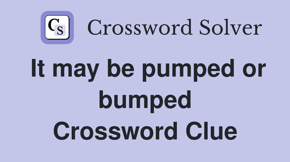 It may be pumped or bumped Crossword Clue