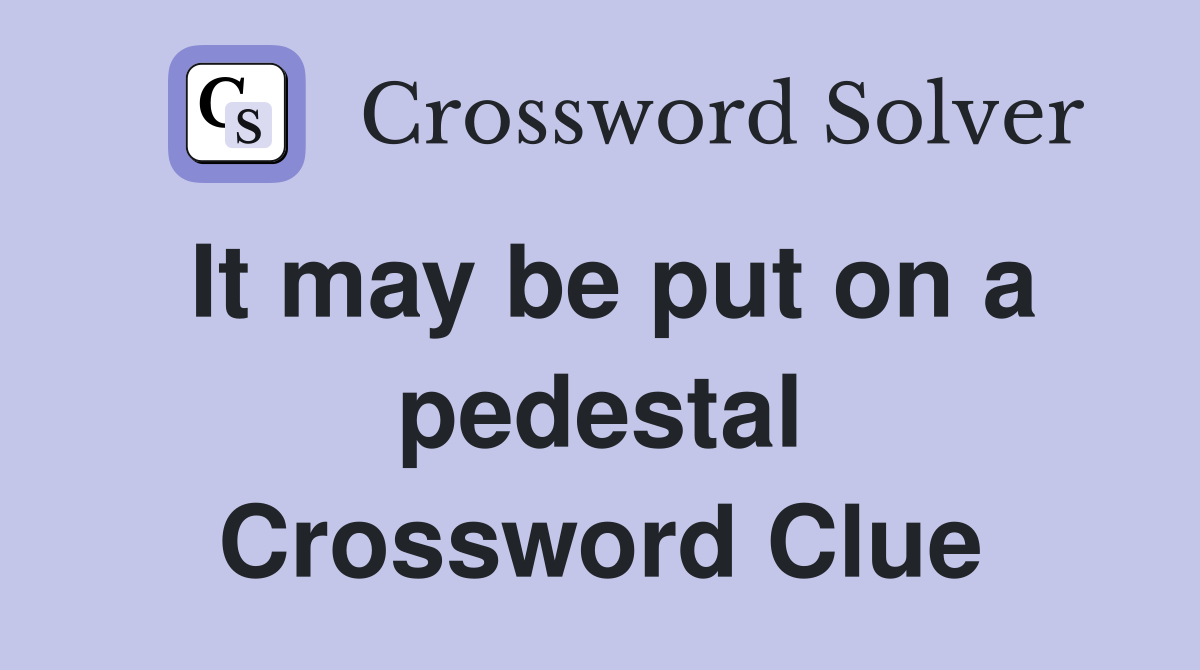 It may be put on a pedestal Crossword Clue