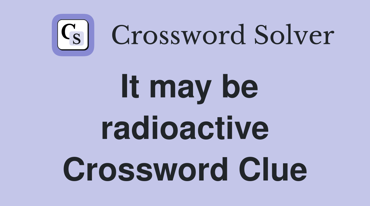 It may be radioactive Crossword Clue
