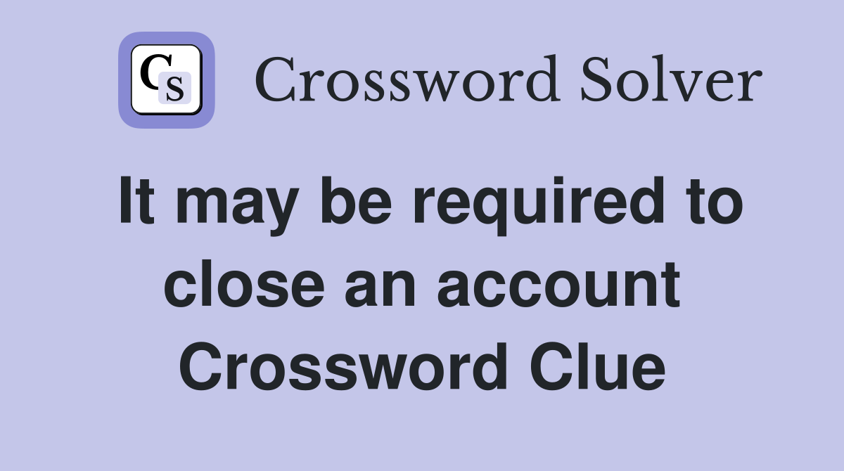 It may be required to close an account Crossword Clue