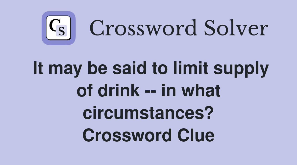 It may be said to limit supply of drink -- in what circumstances? Crossword Clue
