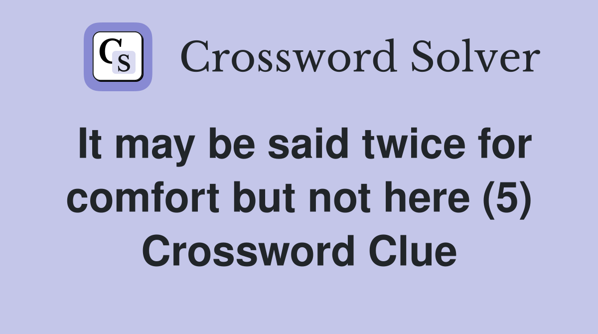 It may be said twice for comfort but not here (5) Crossword Clue