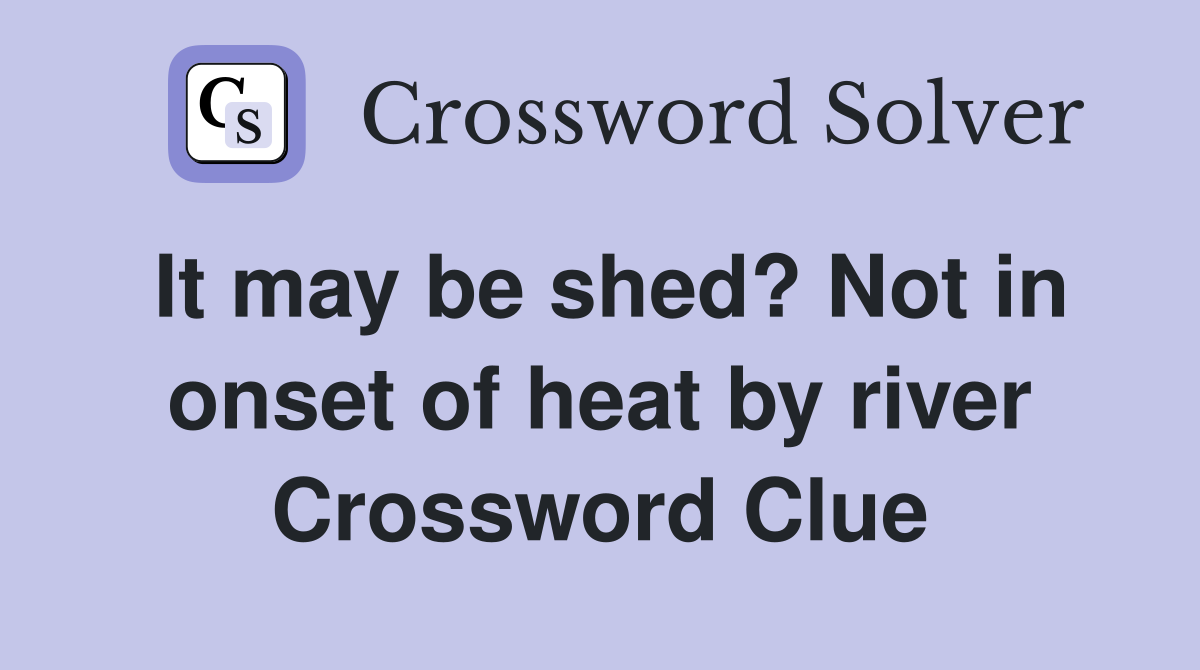 It may be shed? Not in onset of heat by river Crossword Clue
