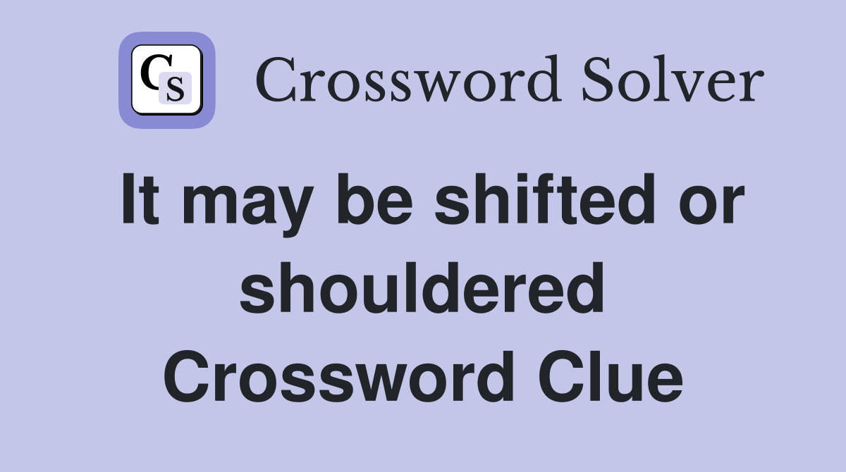 It may be shifted or shouldered Crossword Clue