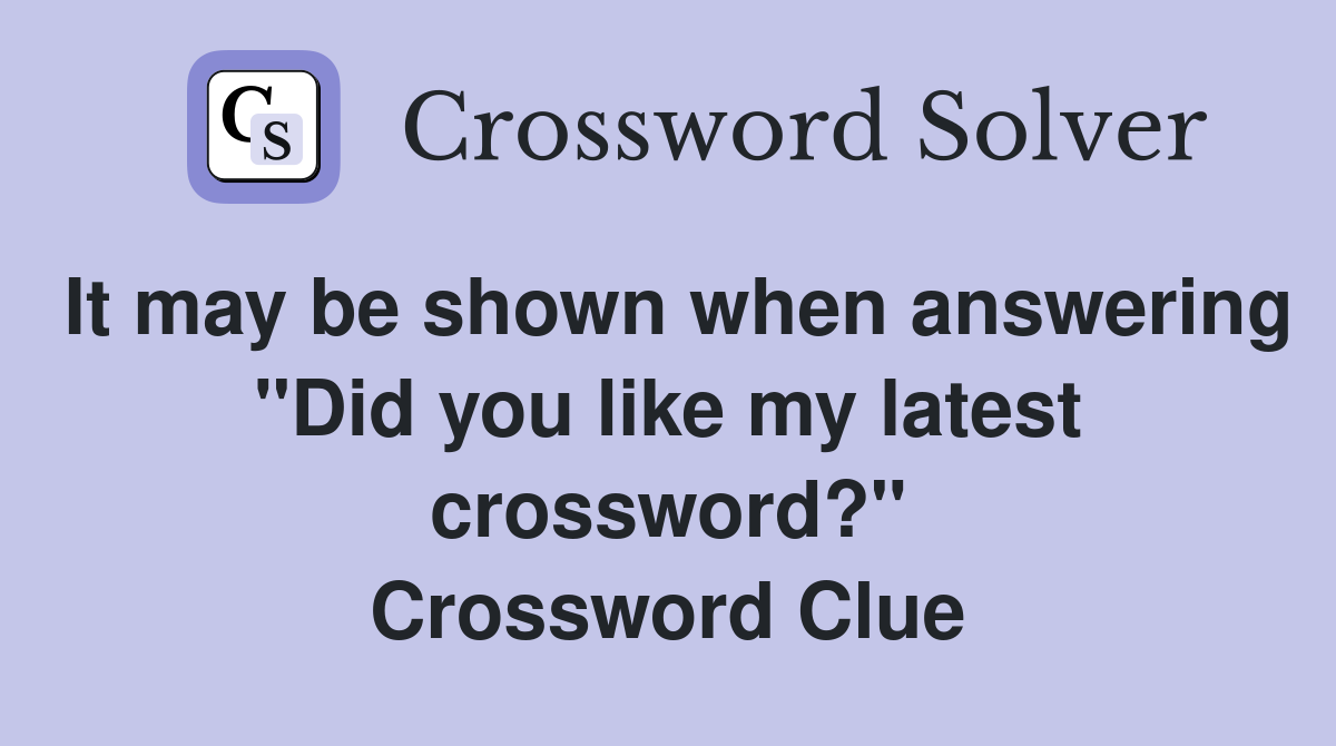 It may be shown when answering "Did you like my latest crossword?" Crossword Clue